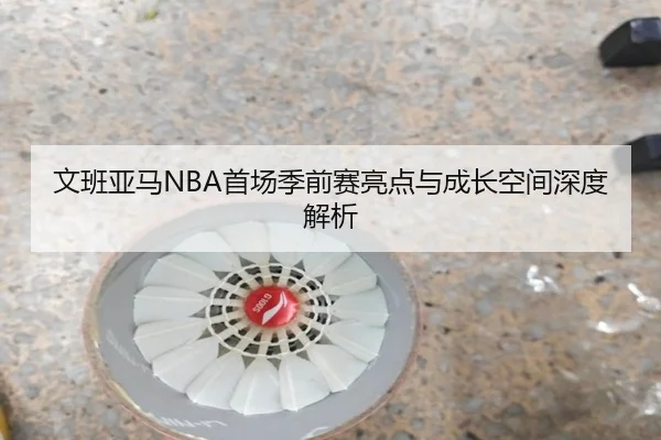 文班亚马NBA首场季前赛亮点与成长空间深度解析